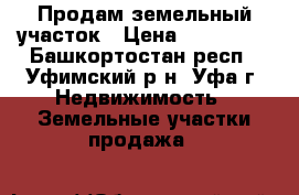 Продам земельный участок › Цена ­ 250 000 - Башкортостан респ., Уфимский р-н, Уфа г. Недвижимость » Земельные участки продажа   